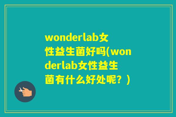 wonderlab女性益生菌好吗(wonderlab女性益生菌有什么好处呢？)