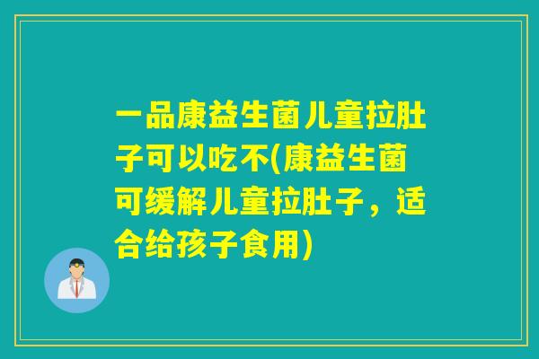 一品康益生菌儿童拉肚子可以吃不(康益生菌可缓解儿童拉肚子，适合给孩子食用)