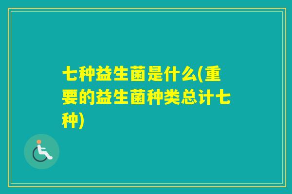 七种益生菌是什么(重要的益生菌种类总计七种) 七种益生菌是什么(重要的益生菌种类总计七种)