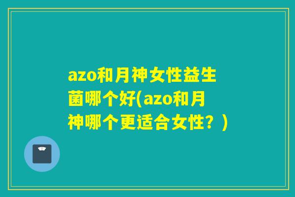 azo和月神女性益生菌哪个好(azo和月神哪个更适合女性？)