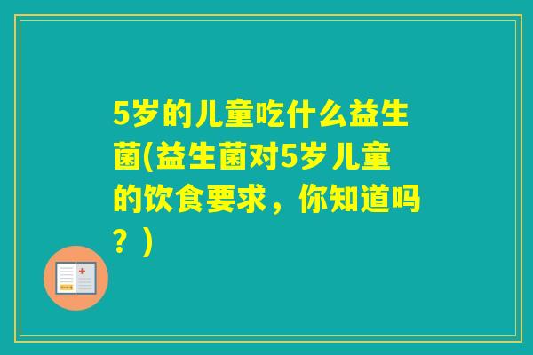 5岁的儿童吃什么益生菌(益生菌对5岁儿童的饮食要求，你知道吗？)