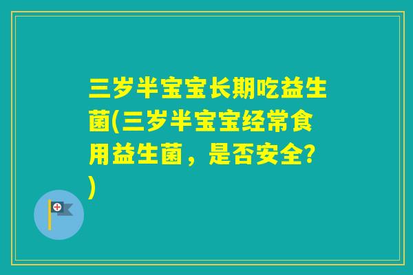 三岁半宝宝长期吃益生菌(三岁半宝宝经常食用益生菌，是否安全？)