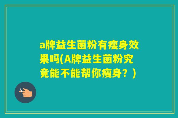 a牌益生菌粉有瘦身效果吗(A牌益生菌粉究竟能不能帮你瘦身?) a牌益生菌粉有瘦身效果吗(A牌益生菌粉究竟能不能帮你瘦身?)