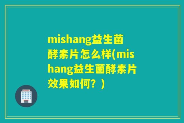 mishang益生菌酵素片怎么样(mishang益生菌酵素片效果如何?) mishang益生菌酵素片怎么样(mishang益生菌酵素片效果如何?)