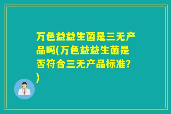 万色益益生菌是三无产品吗(万色益益生菌是否符合三无产品标准？)