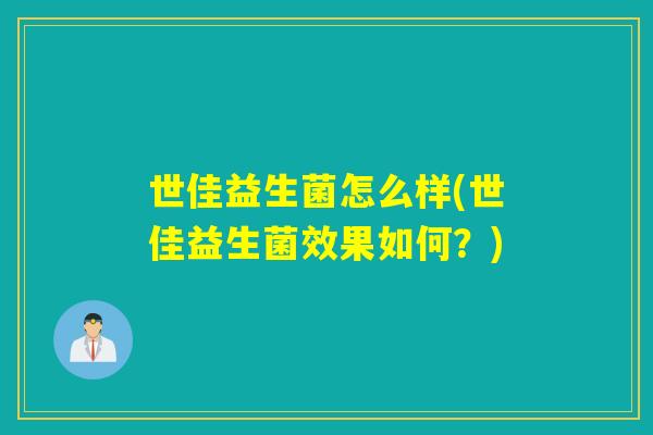 世佳益生菌怎么样(世佳益生菌效果如何?) 世佳益生菌怎么样(世佳益生菌效果如何?)