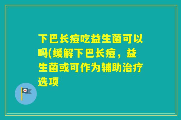 下巴长痘吃益生菌可以吗(缓解下巴长痘，益生菌或可作为辅助选项