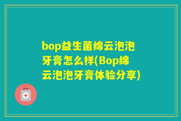 bop益生菌绵云泡泡牙膏怎么样(Bop绵云泡泡牙膏体验分享) bop益生菌绵云泡泡牙膏怎么样(Bop绵云泡泡牙膏体验分享)
