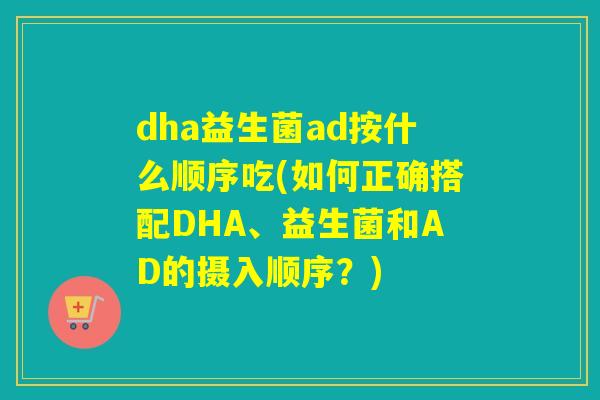 dha益生菌ad按什么顺序吃(如何正确搭配DHA、益生菌和AD的摄入顺序？)