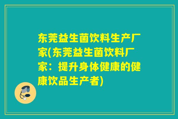 东莞益生菌饮料生产厂家(东莞益生菌饮料厂家：提升身体健康的健康饮品生产者)