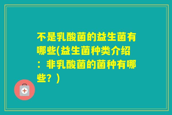 不是乳酸菌的益生菌有哪些(益生菌种类介绍：非乳酸菌的菌种有哪些？)