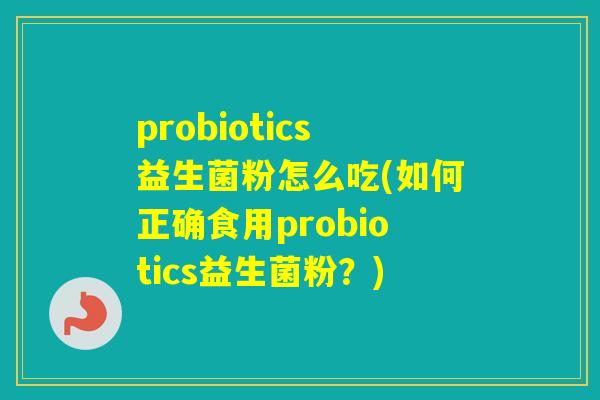 probiotics益生菌粉怎么吃(如何正确食用probiotics益生菌粉?) probiotics益生菌粉怎么吃(如何正确食用probiotics益生菌粉?)