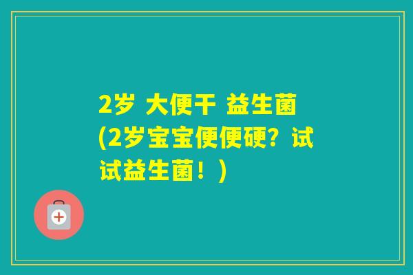 2岁 大便干 益生菌(2岁宝宝便便硬?试试益生菌!) 2岁 大便干 益生菌(2岁宝宝便便硬?试试益生菌!)