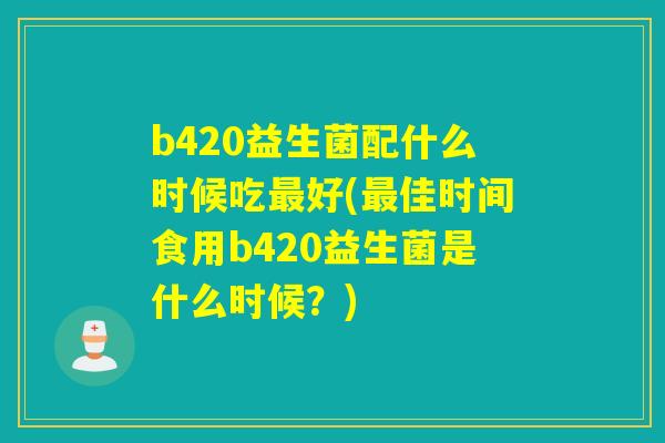 b420益生菌配什么时候吃好(佳时间食用b420益生菌是什么时候？)