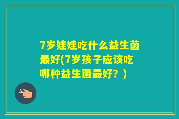 7岁娃娃吃什么益生菌好(7岁孩子应该吃哪种益生菌好？)