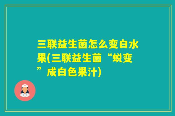 三联益生菌怎么变白水果(三联益生菌“蜕变”成白色果汁)