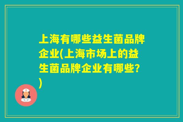 上海有哪些益生菌品牌企业(上海市场上的益生菌品牌企业有哪些?) 上海有哪些益生菌品牌企业(上海市场上的益生菌品牌企业有哪些?)
