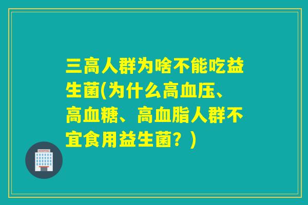 人群为啥不能吃益生菌(为什么高、高、高人群不宜食用益生菌？)
