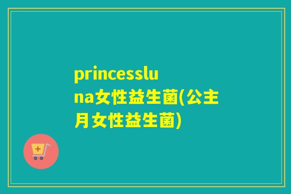 princessluna女性益生菌(公主月女性益生菌)