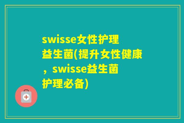 swisse女性护理益生菌(提升女性健康，swisse益生菌护理必备)