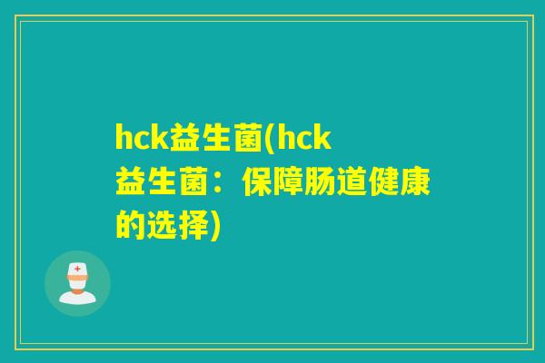 hck益生菌(hck益生菌:保障肠道健康的选择) hck益生菌(hck益生菌:保障肠道健康的选择)