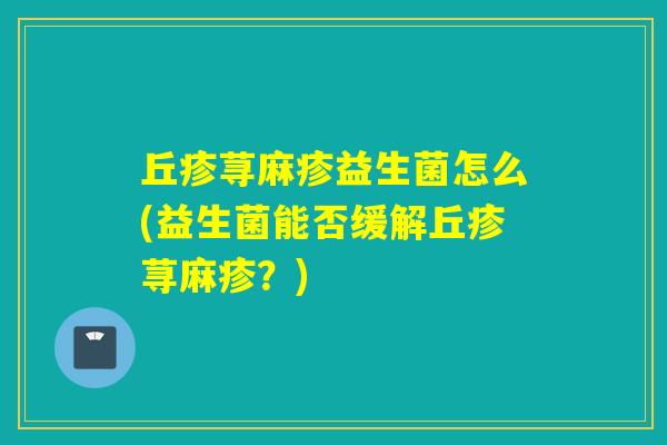 丘疹荨麻疹益生菌怎么(益生菌能否缓解丘疹荨麻疹?) 丘疹荨麻疹益生菌怎么(益生菌能否缓解丘疹荨麻疹?)