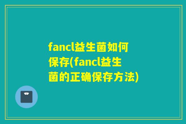 fancl益生菌如何保存(fancl益生菌的正确保存方法)