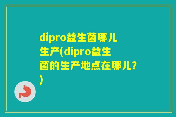 dipro益生菌哪儿生产(dipro益生菌的生产地点在哪儿？)