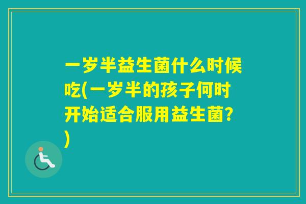 一岁半益生菌什么时候吃(一岁半的孩子何时开始适合服用益生菌？)