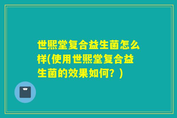 世熙堂复合益生菌怎么样(使用世熙堂复合益生菌的效果如何？)