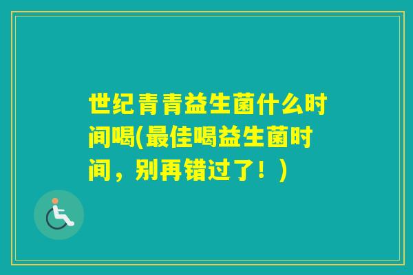世纪青青益生菌什么时间喝(佳喝益生菌时间，别再错过了！)
