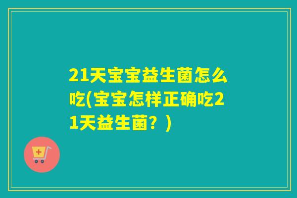 21天宝宝益生菌怎么吃(宝宝怎样正确吃21天益生菌?) 21天宝宝益生菌怎么吃(宝宝怎样正确吃21天益生菌?)