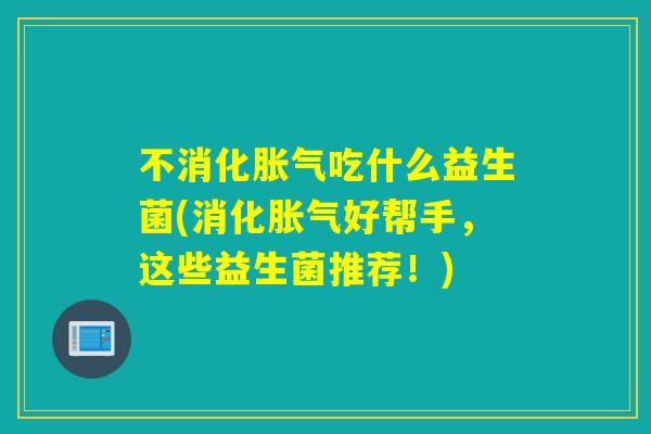 不消化吃什么益生菌(消化好帮手,这些益生菌推荐!) 不消化吃什么益生菌(消化好帮手,这些益生菌推荐!)