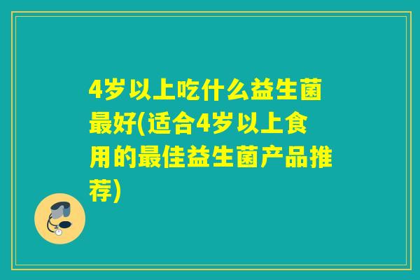 4岁以上吃什么益生菌好(适合4岁以上食用的佳益生菌产品推荐)