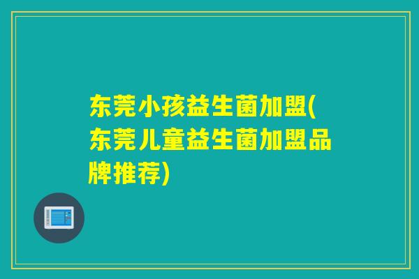 东莞小孩益生菌加盟(东莞儿童益生菌加盟品牌推荐)