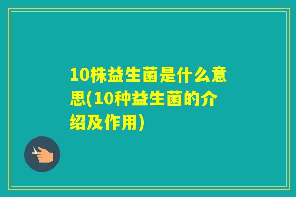 10株益生菌是什么意思(10种益生菌的介绍及作用) 10株益生菌是什么意思(10种益生菌的介绍及作用)