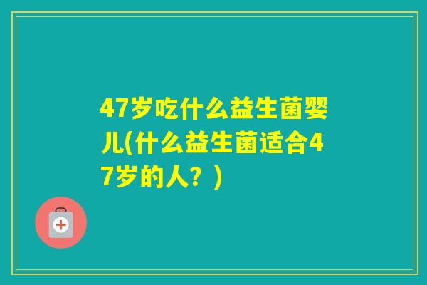 47岁吃什么益生菌婴儿(什么益生菌适合47岁的人?) 47岁吃什么益生菌婴儿(什么益生菌适合47岁的人?)