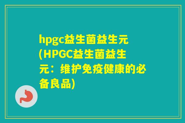 hpgc益生菌益生元(HPGC益生菌益生元：维护健康的必备良品)
