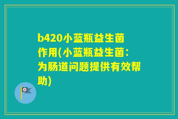 b420小蓝瓶益生菌作用(小蓝瓶益生菌:为肠道问题提供有效帮助) b420小蓝瓶益生菌作用(小蓝瓶益生菌:为肠道问题提供有效帮助)
