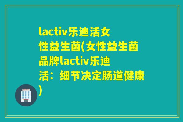 lactiv乐迪活女性益生菌(女性益生菌品牌lactiv乐迪活：细节决定肠道健康)