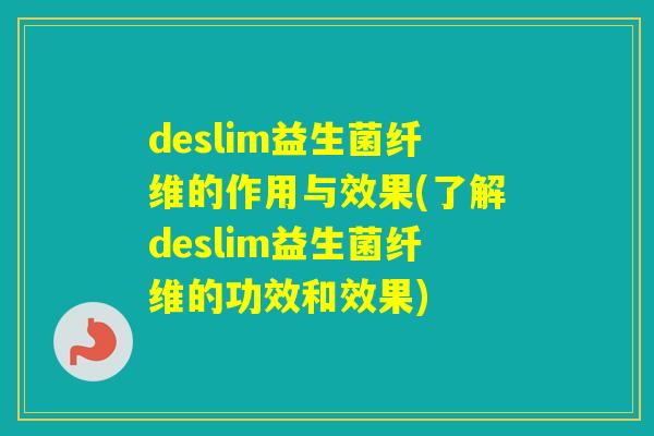 deslim益生菌纤维的作用与效果(了解deslim益生菌纤维的功效和效果) deslim益生菌纤维的作用与效果(了解deslim益生菌纤维的功效和效果)