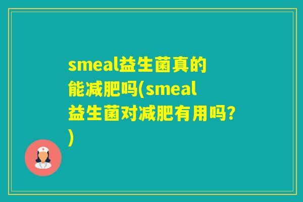 smeal益生菌真的能吗(smeal益生菌对有用吗？)