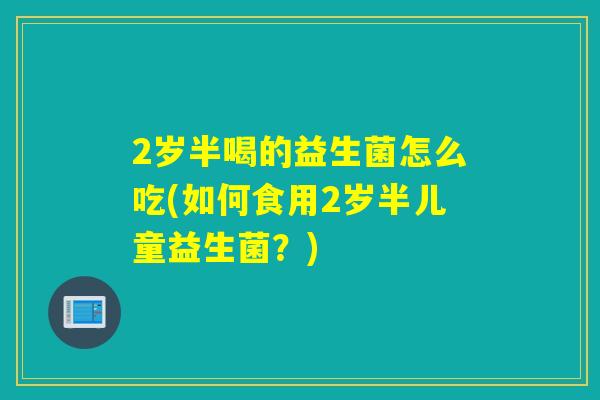 2岁半喝的益生菌怎么吃(如何食用2岁半儿童益生菌？)
