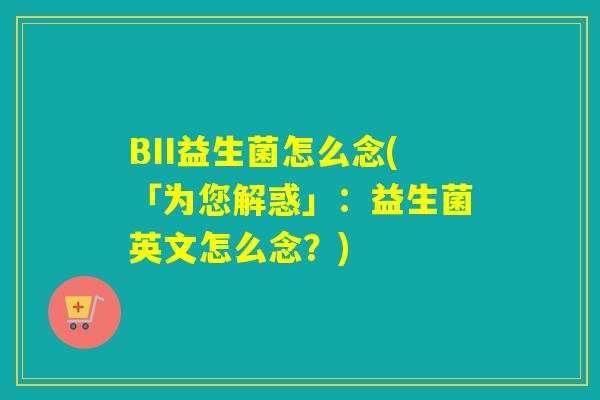 BII益生菌怎么念(「为您解惑」：益生菌英文怎么念？)