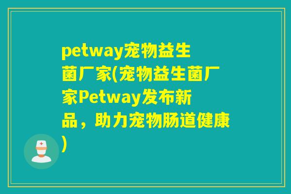petway宠物益生菌厂家(宠物益生菌厂家Petway发布新品，助力宠物肠道健康)