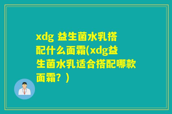 xdg 益生菌水乳搭配什么面霜(xdg益生菌水乳适合搭配哪款面霜？)