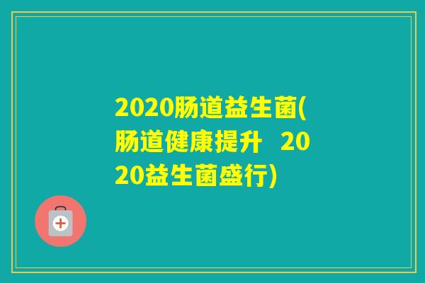 2020肠道益生菌(肠道健康提升 2020益生菌盛行) 2020肠道益生菌(肠道健康提升 2020益生菌盛行)