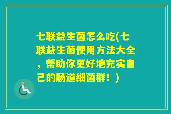 七联益生菌怎么吃(七联益生菌使用方法大全，帮助你更好地充实自己的肠道群！)
