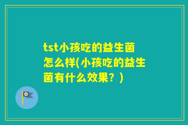 tst小孩吃的益生菌怎么样(小孩吃的益生菌有什么效果？)