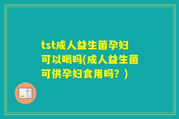 tst成人益生菌孕妇可以喝吗(成人益生菌可供孕妇食用吗?) tst成人益生菌孕妇可以喝吗(成人益生菌可供孕妇食用吗?)